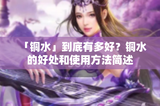 「铜水」到底有多好？铜水的好处和使用方法简述
