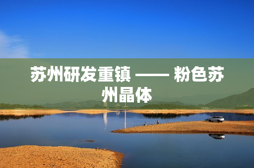 苏州研发重镇 —— 粉色苏州晶体