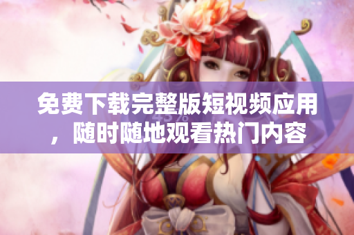 免费下载完整版短视频应用，随时随地观看热门内容