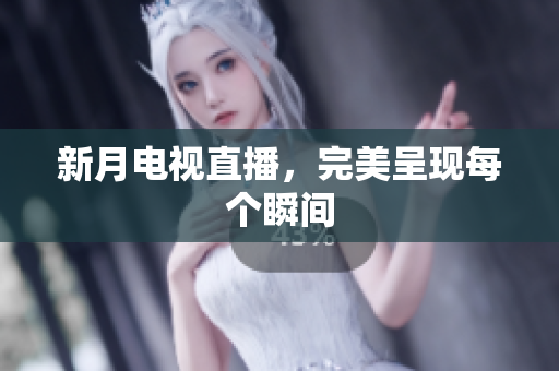 新月电视直播，完美呈现每个瞬间