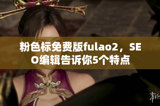 粉色标免费版fulao2，SEO编辑告诉你5个特点