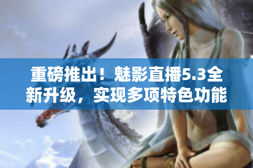 重磅推出！魅影直播5.3全新升级，实现多项特色功能