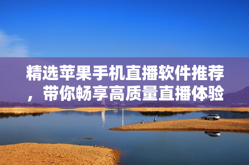 精选苹果手机直播软件推荐，带你畅享高质量直播体验
