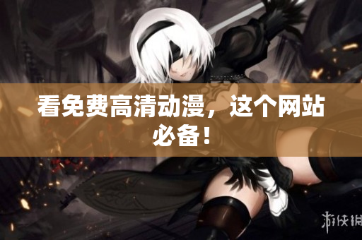 看免费高清动漫，这个网站必备！