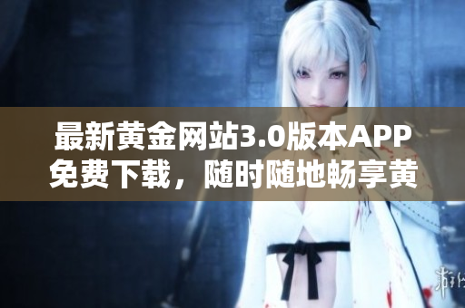 最新黄金网站3.0版本APP免费下载，随时随地畅享黄金交易
