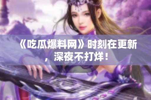 《吃瓜爆料网》时刻在更新，深夜不打烊！