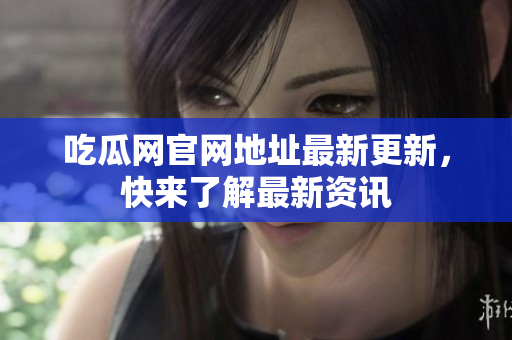 吃瓜网官网地址最新更新，快来了解最新资讯