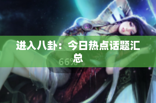 进入八卦：今日热点话题汇总