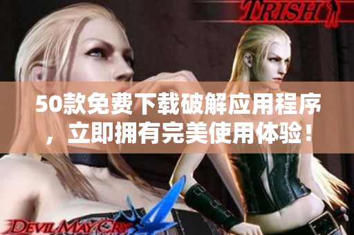 50款免费下载破解应用程序，立即拥有完美使用体验！