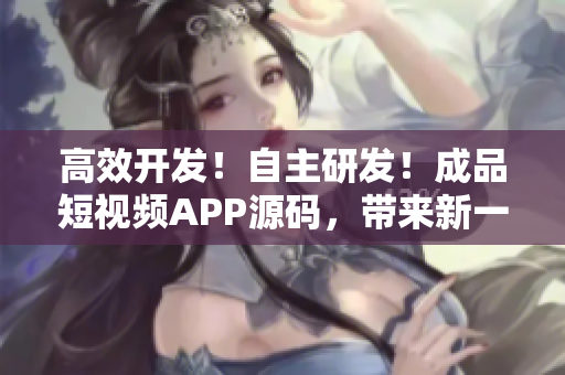 高效开发！自主研发！成品短视频APP源码，带来新一代视频开发体验！