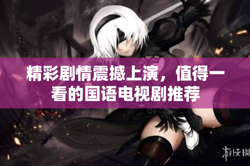精彩剧情震撼上演，值得一看的国语电视剧推荐