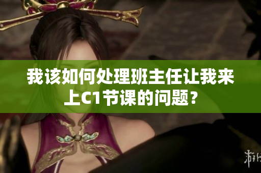 我该如何处理班主任让我来上C1节课的问题？