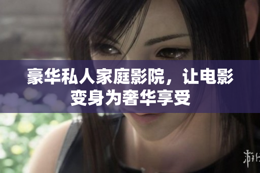 豪华私人家庭影院，让电影变身为奢华享受