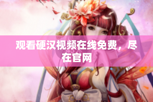 观看硬汉视频在线免费，尽在官网