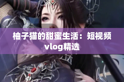 柚子猫的甜蜜生活：短视频vlog精选
