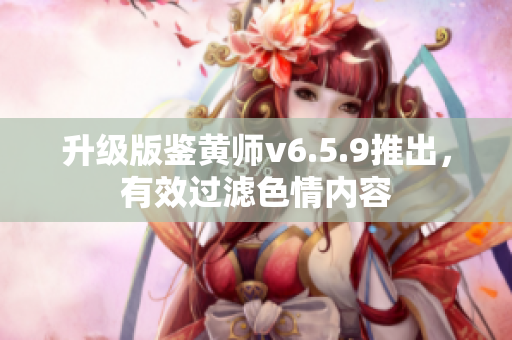 升级版鉴黄师v6.5.9推出，有效过滤色情内容