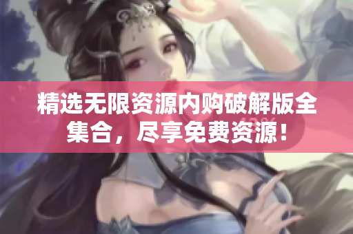 精选无限资源内购破解版全集合，尽享免费资源！