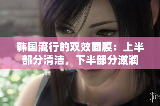韩国流行的双效面膜：上半部分清洁，下半部分滋润