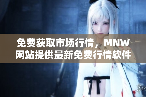 免费获取市场行情，MNW网站提供最新免费行情软件APP