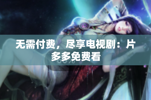 无需付费，尽享电视剧：片多多免费看