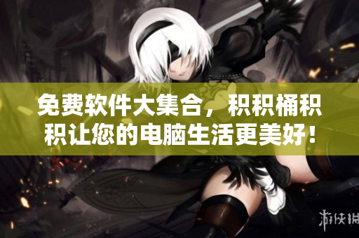 免费软件大集合，积积桶积积让您的电脑生活更美好！