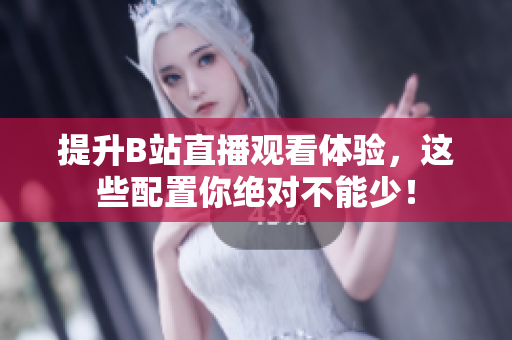 提升B站直播观看体验，这些配置你绝对不能少！