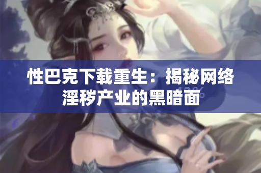 性巴克下载重生：揭秘网络淫秽产业的黑暗面