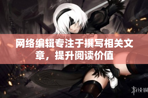 网络编辑专注于撰写相关文章，提升阅读价值