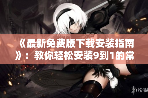《最新免费版下载安装指南》：教你轻松安装9到1的常用软件