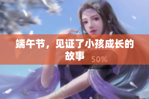 端午节，见证了小孩成长的故事