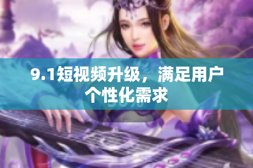 9.1短视频升级，满足用户个性化需求