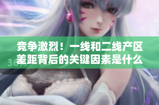 竞争激烈！一线和二线产区差距背后的关键因素是什么？