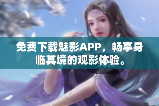 免费下载魅影APP，畅享身临其境的观影体验。
