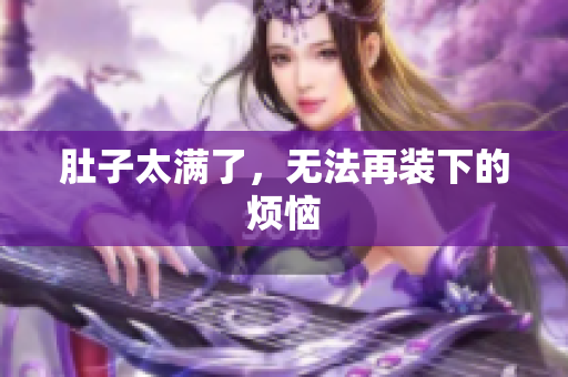 肚子太满了，无法再装下的烦恼