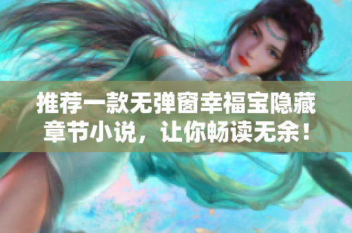 推荐一款无弹窗幸福宝隐藏章节小说，让你畅读无余！