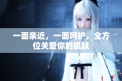 一面亲近，一面呵护，全方位关爱你的肌肤