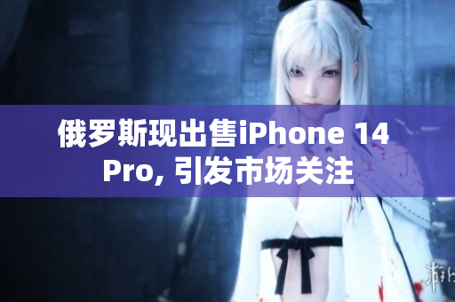 俄罗斯现出售iPhone 14 Pro, 引发市场关注