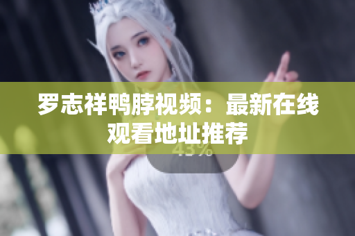 罗志祥鸭脖视频：最新在线观看地址推荐