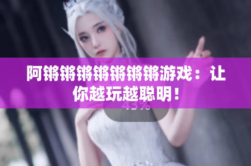 阿锵锵锵锵锵锵锵游戏：让你越玩越聪明！