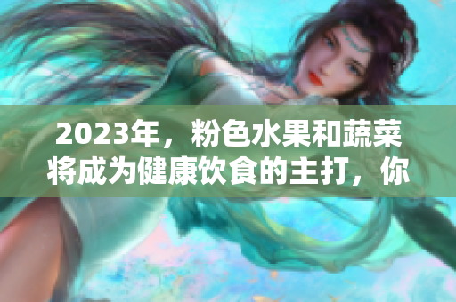 2023年，粉色水果和蔬菜将成为健康饮食的主打，你准备好了吗？