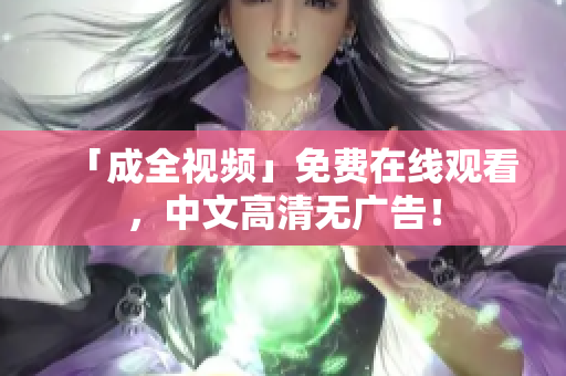 「成全视频」免费在线观看，中文高清无广告！