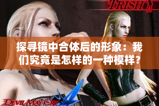 探寻镜中合体后的形象：我们究竟是怎样的一种模样？