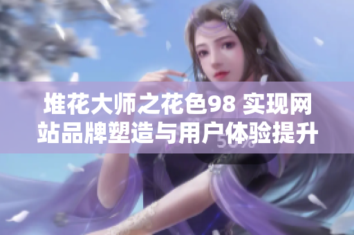 堆花大师之花色98 实现网站品牌塑造与用户体验提升