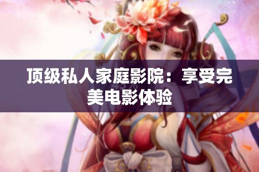 顶级私人家庭影院：享受完美电影体验