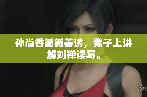 孙尚香循循善诱，凳子上讲解刘禅读写。