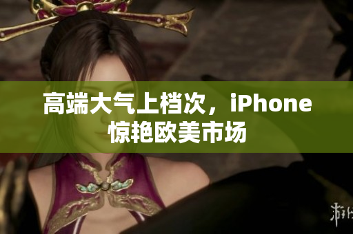 高端大气上档次，iPhone惊艳欧美市场