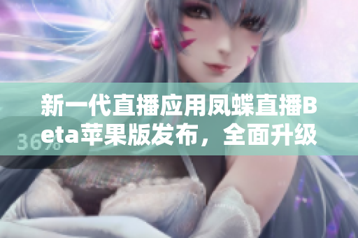 新一代直播应用凤蝶直播Beta苹果版发布，全面升级体验