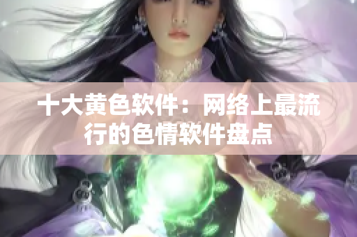 十大黄色软件：网络上最流行的色情软件盘点