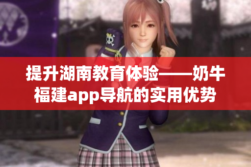 提升湖南教育体验——奶牛福建app导航的实用优势