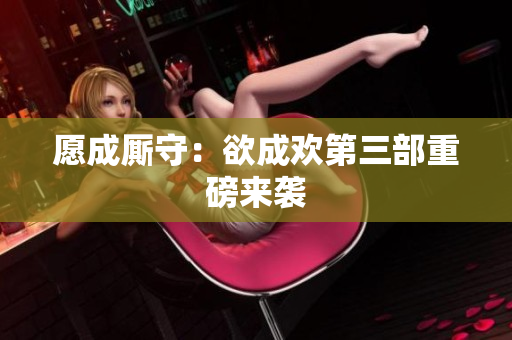 愿成厮守：欲成欢第三部重磅来袭